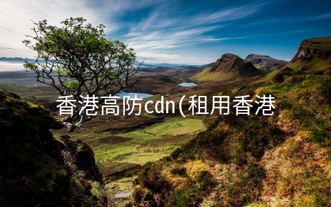 香港高防cdn(租用香港服务器的时候如何防御CC攻击)