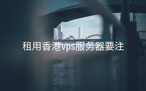 租用香港vps服务器要注意什么问题