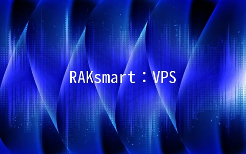 RAKsmart：VPS全场6.5折$0.99/月起,美国洛杉矶/圣何塞/香港/日本/韩国机房